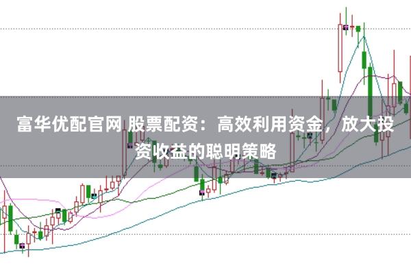 富华优配官网 股票配资：高效利用资金，放大投资收益的聪明策略