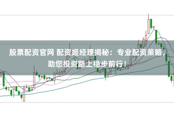 股票配资官网 配资姬经理揭秘：专业配资策略，助您投资路上稳步前行！