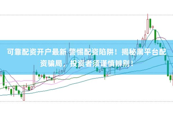 可靠配资开户最新 警惕配资陷阱！揭秘黑平台配资骗局，投资者须谨慎辨别！