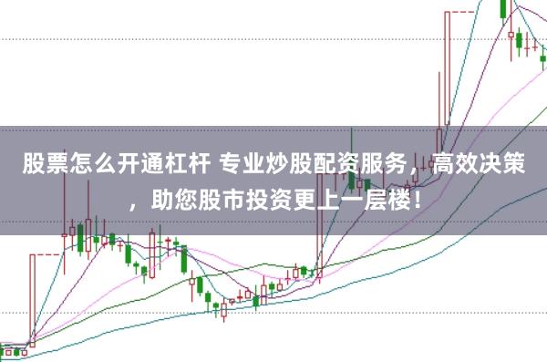 股票怎么开通杠杆 专业炒股配资服务，高效决策，助您股市投资更上一层楼！