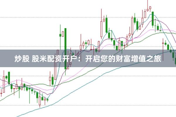 炒股 股米配资开户：开启您的财富增值之旅