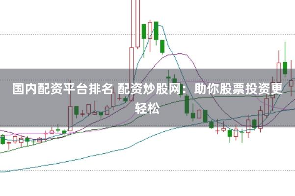 国内配资平台排名 配资炒股网:助你股票投资更轻松