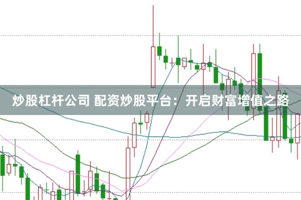 炒股杠杆公司 配资炒股平台：开启财富增值之路