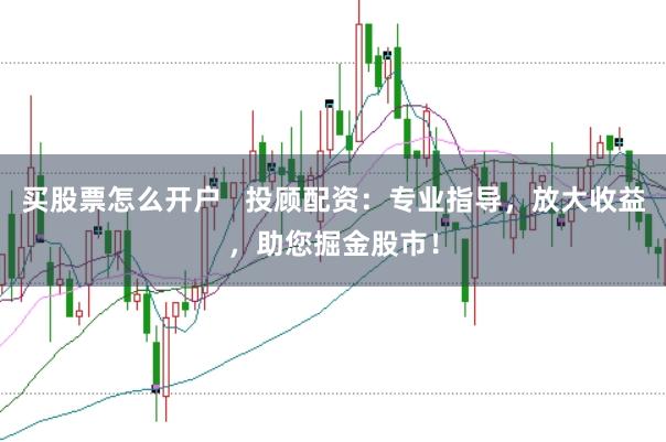 买股票怎么开户   投顾配资：专业指导，放大收益，助您掘金股市！
