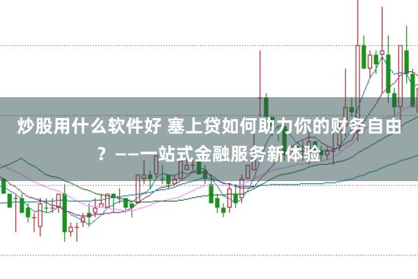 炒股用什么软件好 塞上贷如何助力你的财务自由？——一站式金融服务新体验