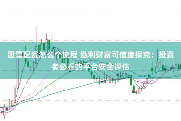 股票配资怎么个流程 泓利财富可信度探究:投资者必看的平台安全评估