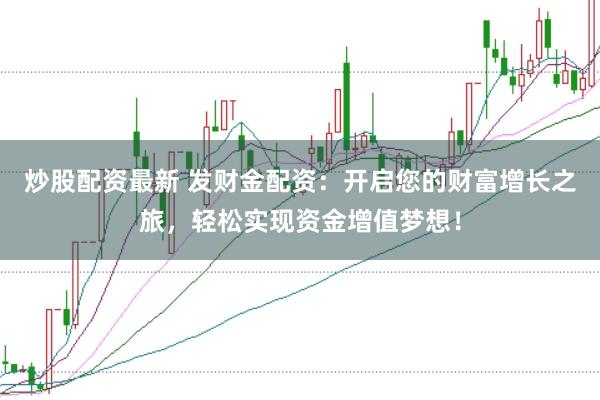 炒股配资最新 发财金配资:开启您的财富增长之旅,轻松实现资金增值梦想!