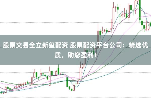 股票交易全立新玺配资 股票配资平台公司：精选优质，助您盈利！