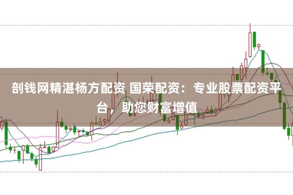 剖钱网精湛杨方配资 国荣配资:专业股票配资平台,助您财富增值