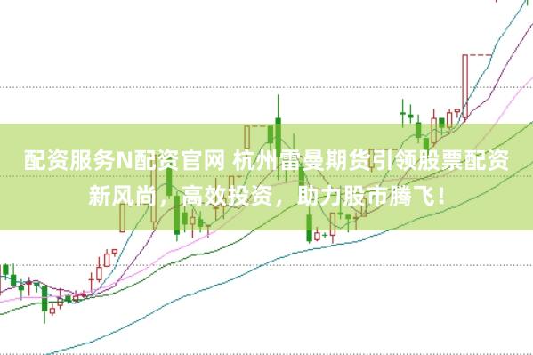 配资服务N配资官网 杭州雷曼期货引领股票配资新风尚，高效投资，助力股市腾飞！
