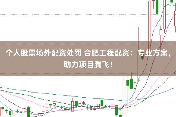 个人股票场外配资处罚 合肥工程配资：专业方案，助力项目腾飞！