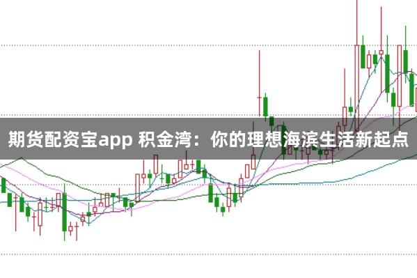 期货配资宝app 积金湾:你的理想海滨生活新起点