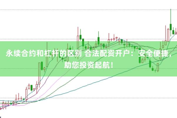 永续合约和杠杆的区别 合法配资开户：安全便捷，助您投资起航！