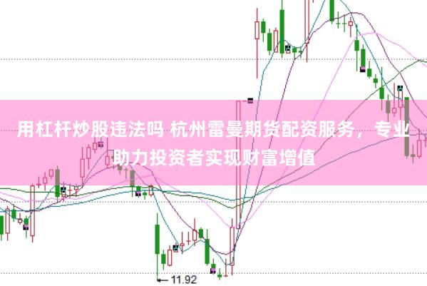 用杠杆炒股违法吗 杭州雷曼期货配资服务，专业助力投资者实现财富增值