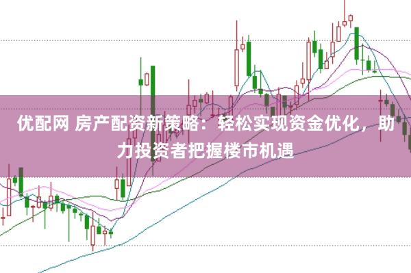 优配网 房产配资新策略：轻松实现资金优化，助力投资者把握楼市机遇
