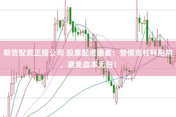 期货配资正规公司 股票配资圈套：警惕高杠杆陷阱，避免血本无归！
