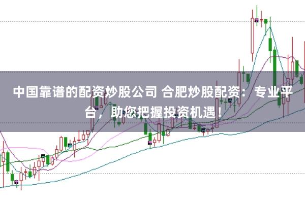中国靠谱的配资炒股公司 合肥炒股配资：专业平台，助您把握投资机遇！