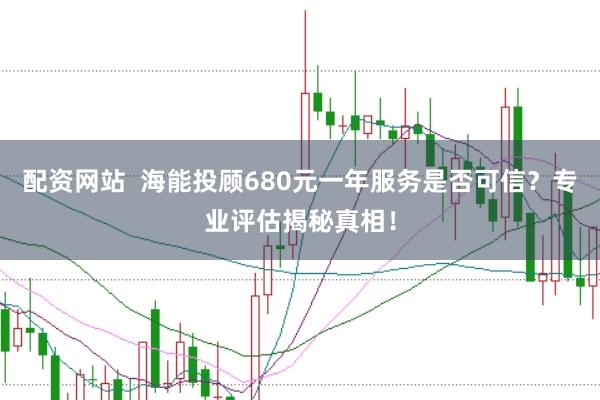 配资网站  海能投顾680元一年服务是否可信？专业评估揭秘真相！