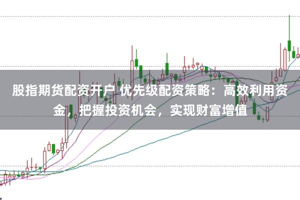股指期货配资开户 优先级配资策略:高效利用资金,把握投资机会,实现财富增值