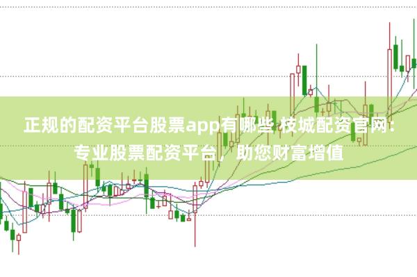 正规的配资平台股票app有哪些 枝城配资官网:专业股票配资平台,助您财富增值