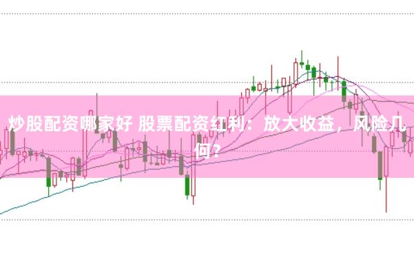 炒股配资哪家好 股票配资红利：放大收益，风险几何？