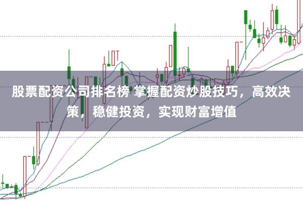 股票配资公司排名榜 掌握配资炒股技巧，高效决策，稳健投资，实现财富增值