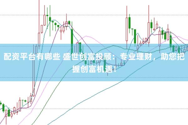 配资平台有哪些 盛世创富投顾:专业理财,助您把握创富机遇!