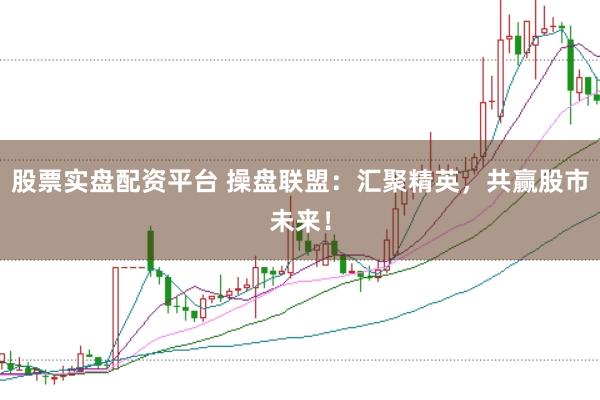 股票实盘配资平台 操盘联盟：汇聚精英，共赢股市未来！