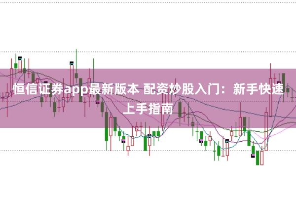 恒信证券app最新版本 配资炒股入门:新手快速上手指南