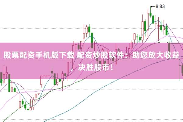 股票配资手机版下载 配资炒股软件：助您放大收益，决胜股市！