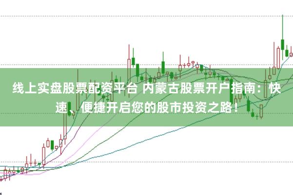 线上实盘股票配资平台 内蒙古股票开户指南：快速、便捷开启您的股市投资之路！