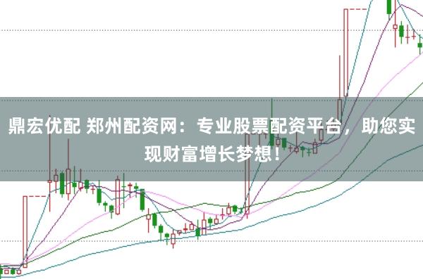 鼎宏优配 郑州配资网：专业股票配资平台，助您实现财富增长梦想！