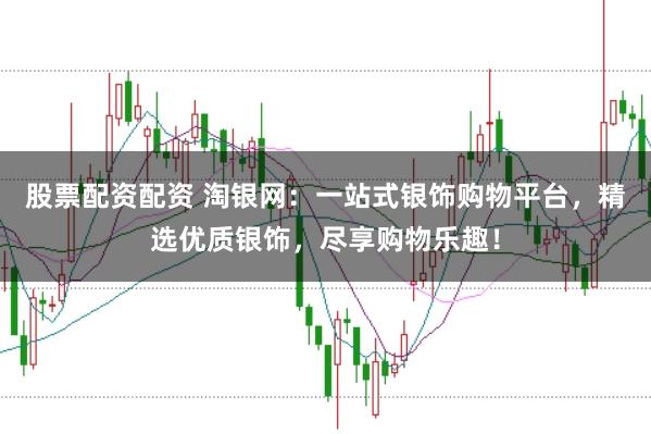 股票配资配资 淘银网：一站式银饰购物平台，精选优质银饰，尽享购物乐趣！
