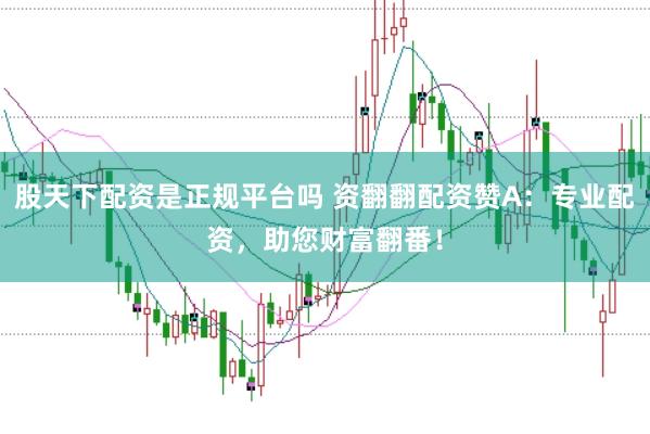 股天下配资是正规平台吗 资翻翻配资赞A:专业配资,助您财富翻番!
