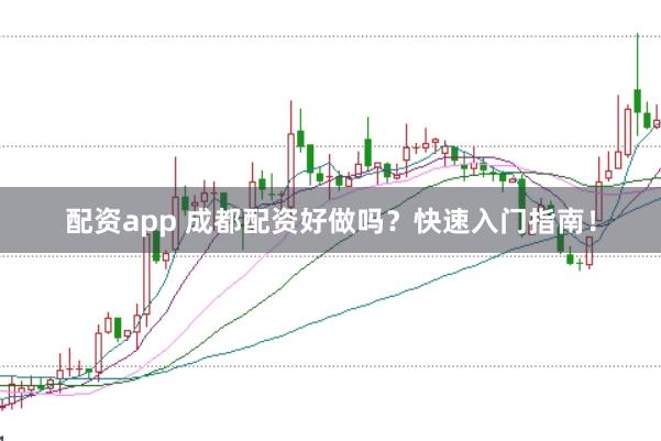 配资app 成都配资好做吗？快速入门指南！