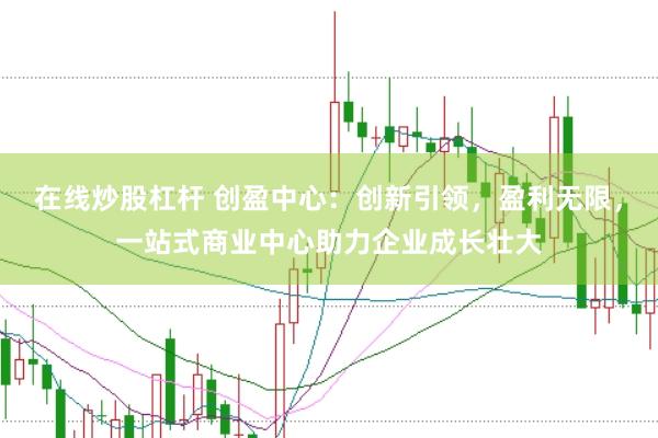 在线炒股杠杆 创盈中心：创新引领，盈利无限，<a href=