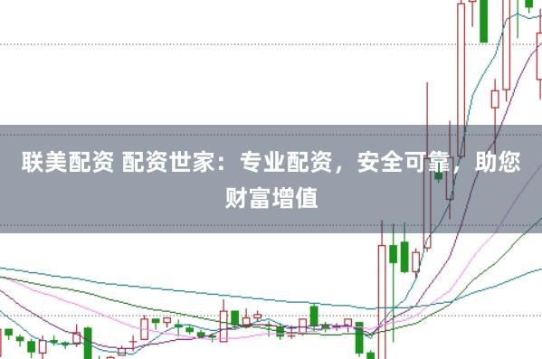联美配资 配资世家：专业配资，安全可靠，助您财富增值