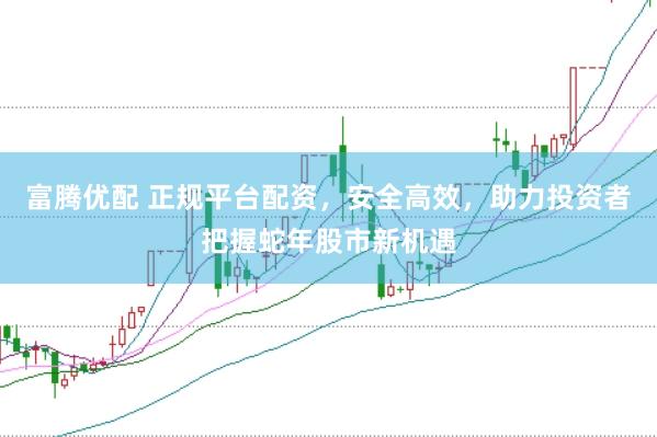 富腾优配 正规平台配资，安全高效，助力投资者把握蛇年股市新机遇