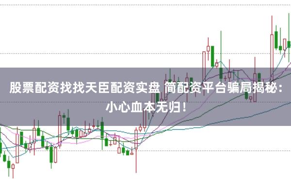 股票配资找找天臣配资实盘 简配资平台骗局揭秘：小心血本无归！