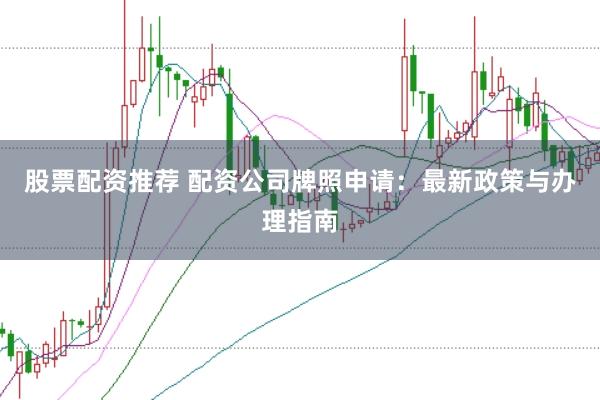 股票配资推荐 配资公司牌照申请：最新政策与办理指南