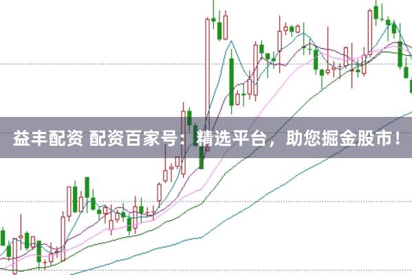 益丰配资 配资百家号：精选平台，助您掘金股市！