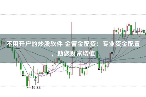 不用开户的炒股软件 金管金配资：专业资金配置，助您财富增值