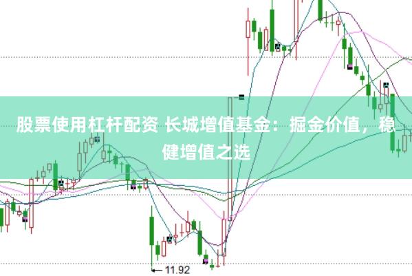 股票使用杠杆配资 长城增值基金：掘金价值，稳健增值之选