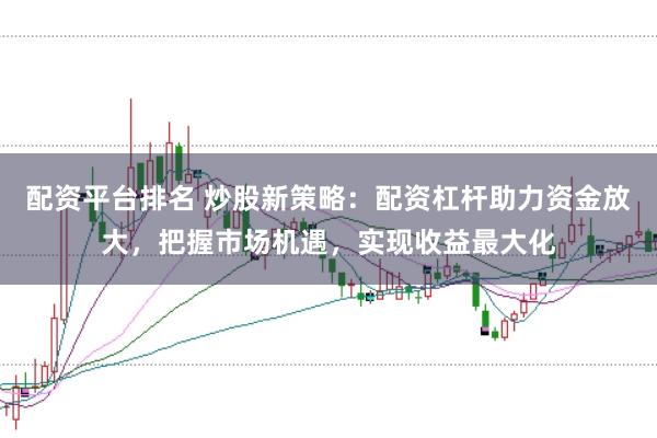 配资平台排名 炒股新策略：配资杠杆助力资金放大，把握市场机遇，实现收益最大化