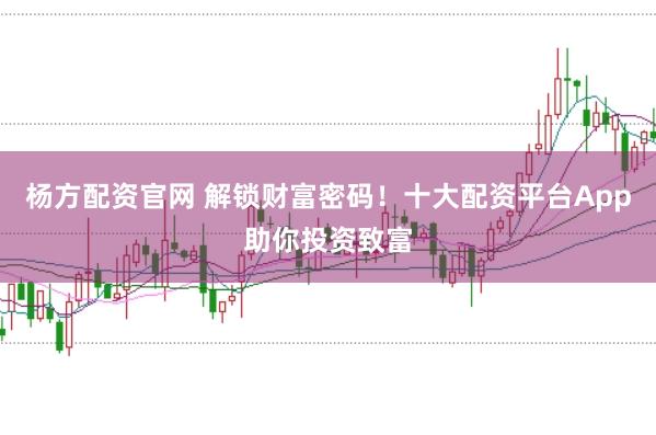杨方配资官网 解锁财富密码！十大配资平台App助你投资致富
