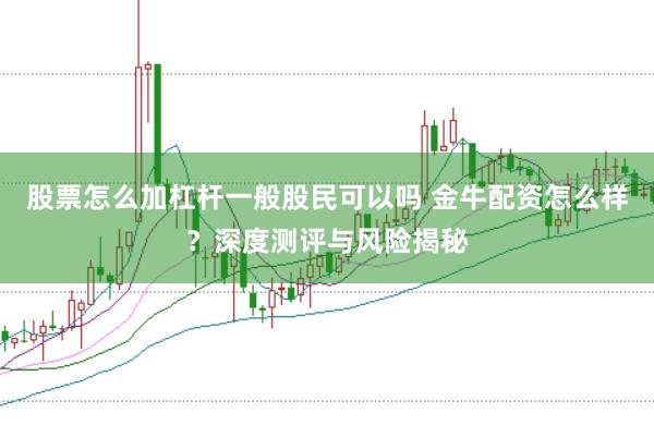 股票怎么加杠杆一般股民可以吗 金牛配资怎么样？深度测评与风险揭秘