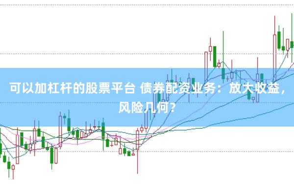 可以加杠杆的股票平台 债券配资业务：放大收益，风险几何？
