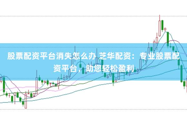 股票配资平台消失怎么办 芝华配资：专业股票配资平台，助您轻松盈利
