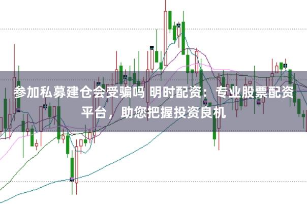 参加私募建仓会受骗吗 明时配资：专业股票配资平台，助您把握投资良机