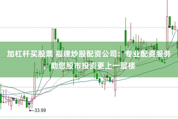 加杠杆买股票 福建炒股配资公司：专业配资服务，助您股市投资更上一层楼